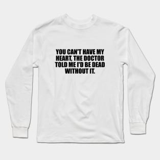 You can't have my heart, the doctor told me I'd be dead without it Long Sleeve T-Shirt